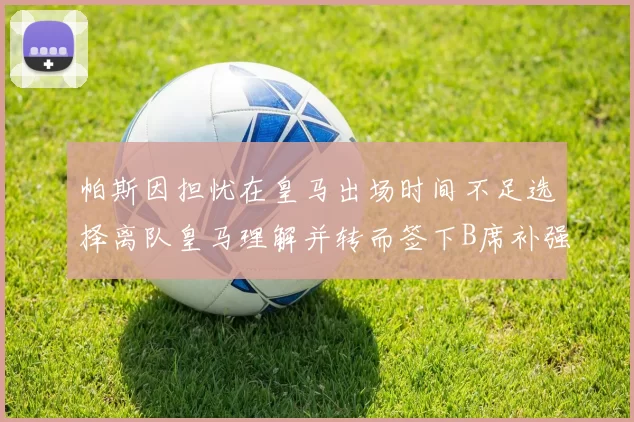 帕斯因担忧在皇马出场时间不足选择离队皇马理解并转而签下B席补强阵容