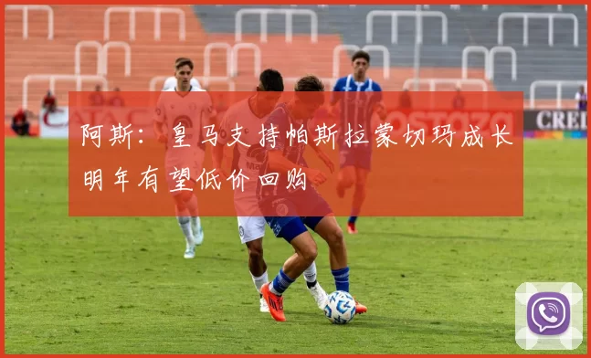 阿斯：皇马支持帕斯拉蒙切玛成长明年有望低价回购