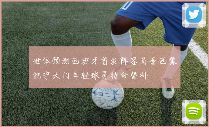 世体预测西班牙首发阵容乌奈西蒙把守大门年轻球员待命替补
