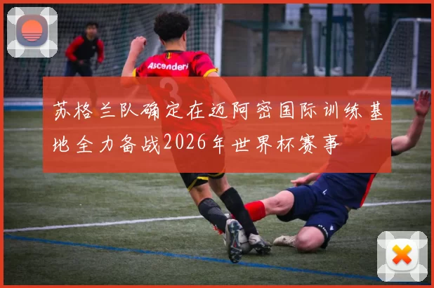 苏格兰队确定在迈阿密国际训练基地全力备战2026年世界杯赛事