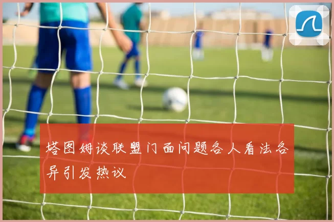塔图姆谈联盟门面问题各人看法各异引发热议