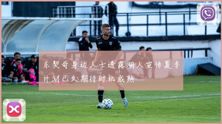 东契奇身边人士透露湖人宣传夏季计划已久期待时机成熟