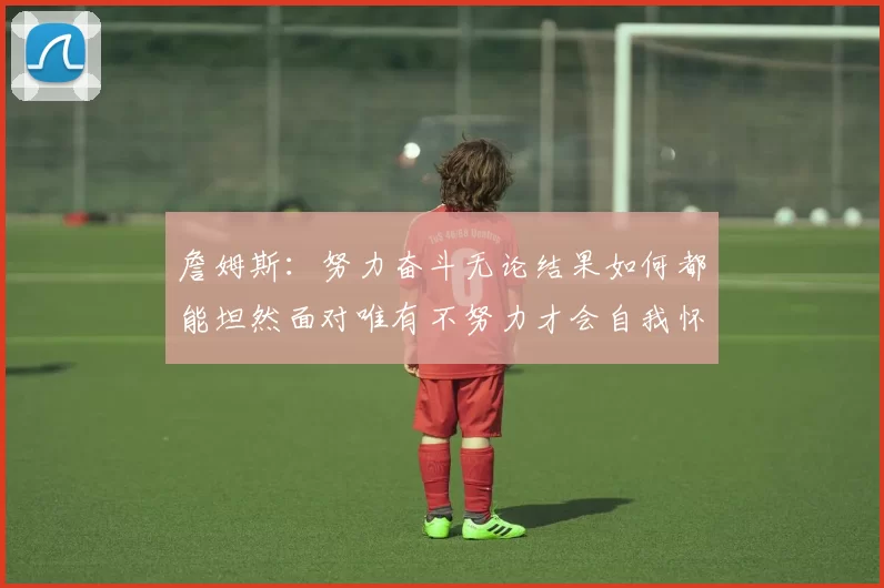 詹姆斯：努力奋斗无论结果如何都能坦然面对唯有不努力才会自我怀疑