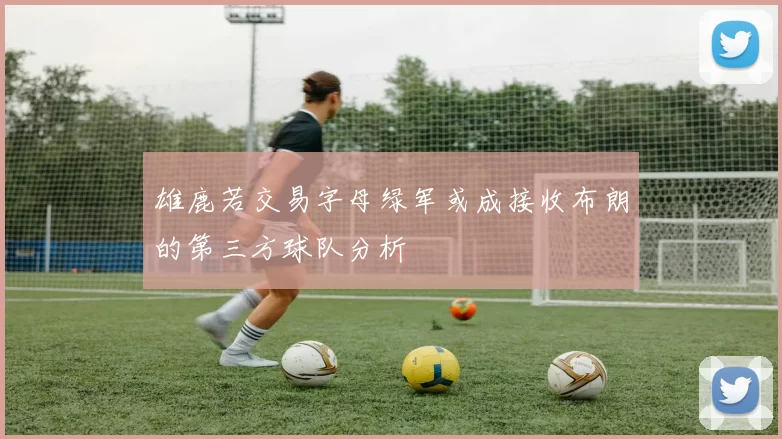 雄鹿若交易字母绿军或成接收布朗的第三方球队分析