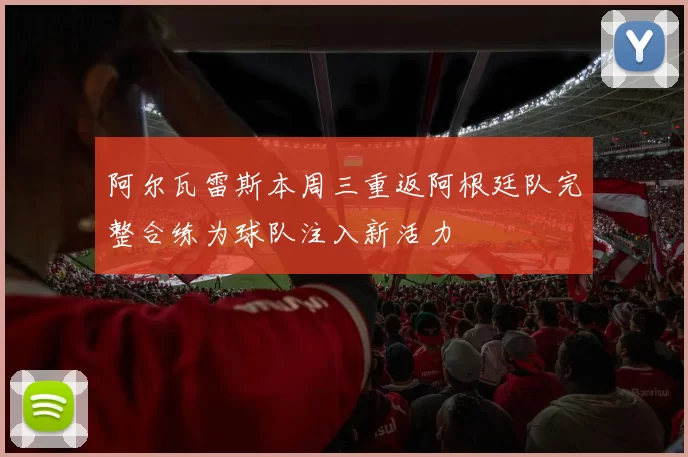 阿尔瓦雷斯本周三重返阿根廷队完整合练为球队注入新活力