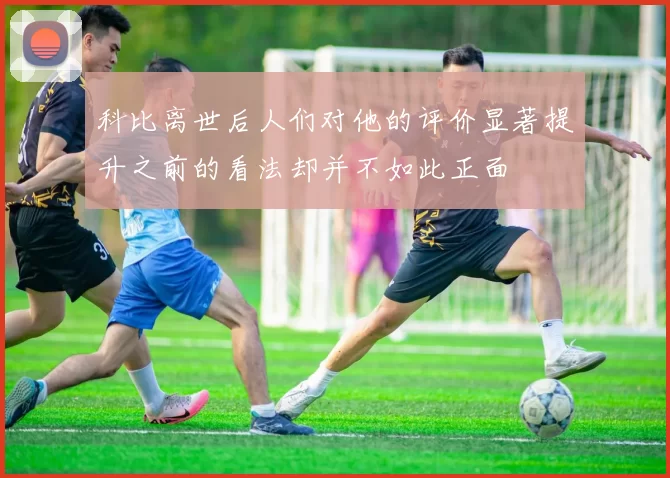 科比离世后人们对他的评价显著提升之前的看法却并不如此正面