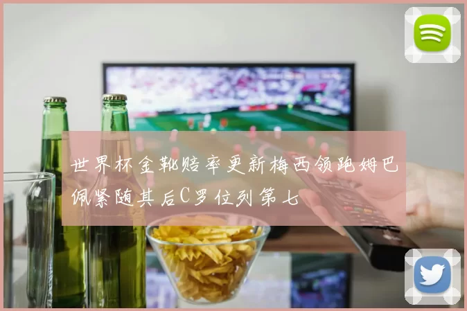 世界杯金靴赔率更新梅西领跑姆巴佩紧随其后C罗位列第七