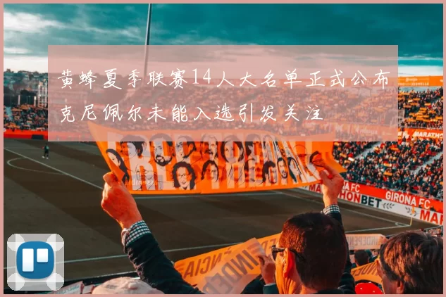 黄蜂夏季联赛14人大名单正式公布克尼佩尔未能入选引发关注