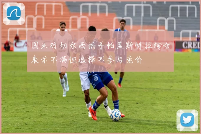 国米对切尔西插手帕莱斯特拉转会表示不满但选择不参与竞价