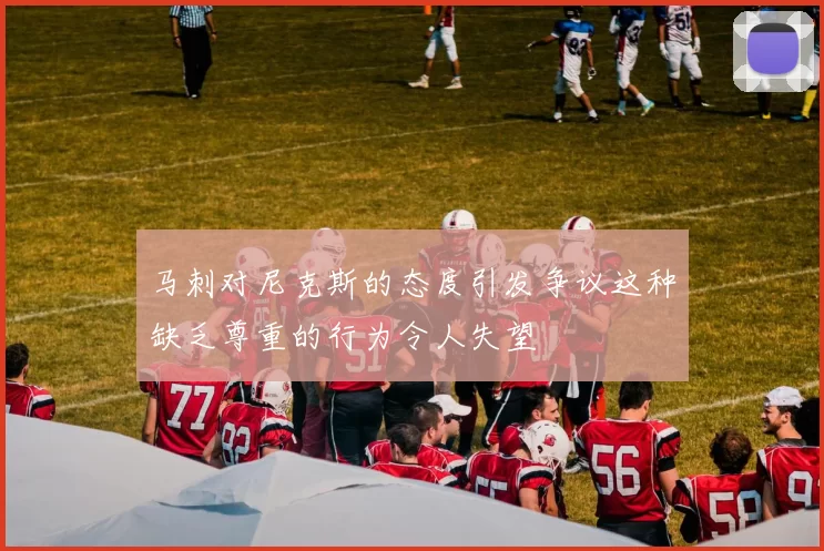 马刺对尼克斯的态度引发争议这种缺乏尊重的行为令人失望