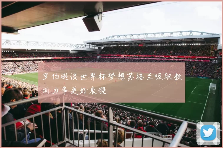 罗伯逊谈世界杯梦想苏格兰吸取教训力争更好表现