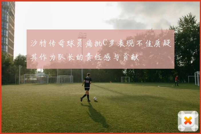 沙特传奇球员痛批C罗表现不佳质疑其作为队长的责任感与贡献