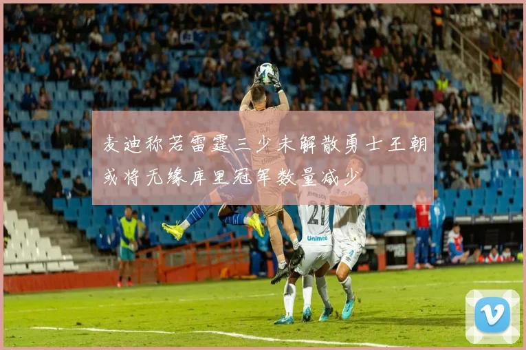 麦迪称若雷霆三少未解散勇士王朝或将无缘库里冠军数量减少
