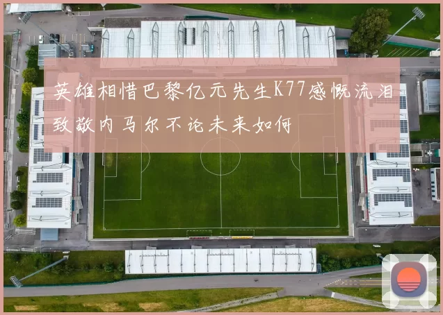 英雄相惜巴黎亿元先生K77感慨流泪致敬内马尔不论未来如何