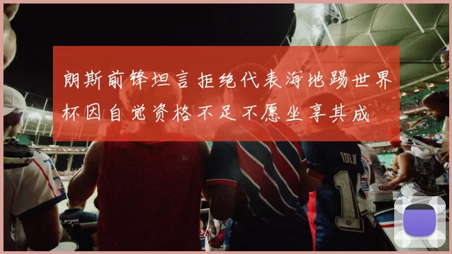 朗斯前锋坦言拒绝代表海地踢世界杯因自觉资格不足不愿坐享其成