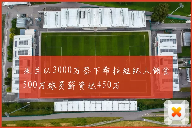 米兰以3000万签下希拉经纪人佣金500万球员薪资达450万
