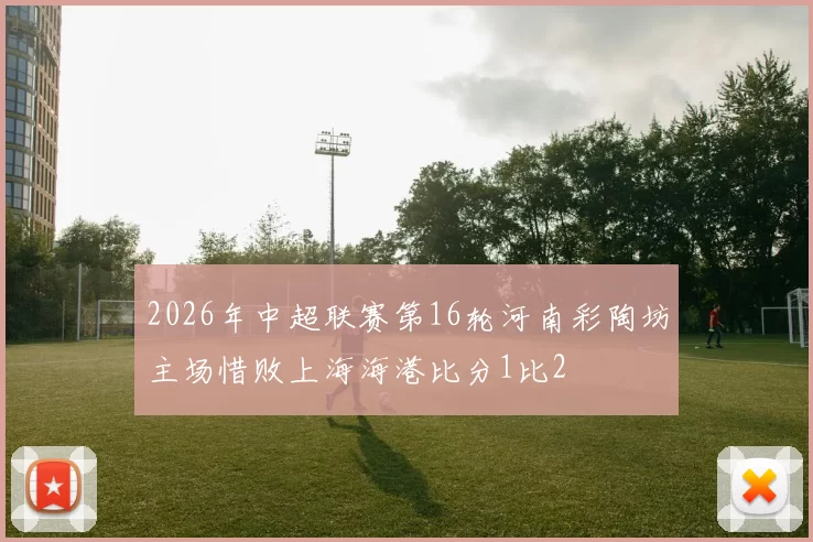 2026年中超联赛第16轮河南彩陶坊主场惜败上海海港比分1比2