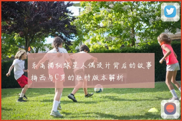 乐高揭秘球星人偶设计背后的故事梅西与C罗的独特版本解析