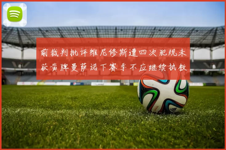 前裁判批评维尼修斯遭四次犯规未获黄牌曼萨诺下赛季不应继续执教西甲