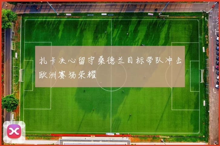 扎卡决心留守桑德兰目标带队冲击欧洲赛场荣耀