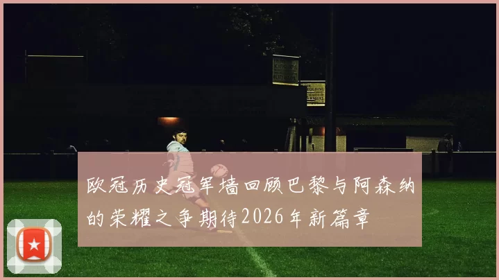 欧冠历史冠军墙回顾巴黎与阿森纳的荣耀之争期待2026年新篇章
